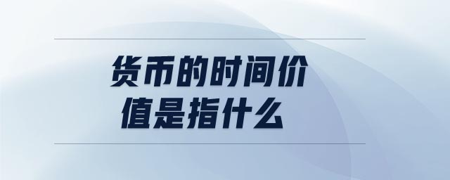 貨幣的時間價值是指什么 貨幣的時間價值是指什么
