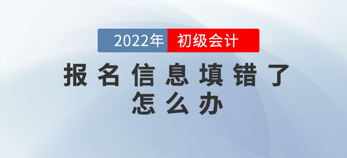 2022年初級會計報名信息填錯了怎么辦？如何修改？