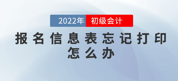 2022年初級(jí)會(huì)計(jì)職稱報(bào)名信息表忘記打印怎么辦？