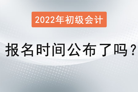 初級會計(jì)師報(bào)名時(shí)間2022年公布了嗎？