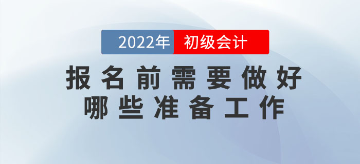 2022年初級(jí)會(huì)計(jì)報(bào)名時(shí)間已公布，報(bào)名前需要做好哪些準(zhǔn)備工作？