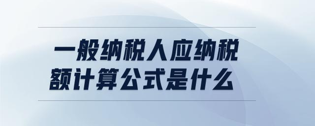 一般納稅人應納稅額計算公式是什么 一般納稅人應納稅額計算公式是什么