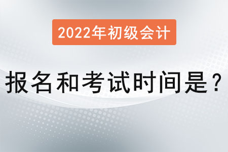 2022年初級會計報名和考試時間是？