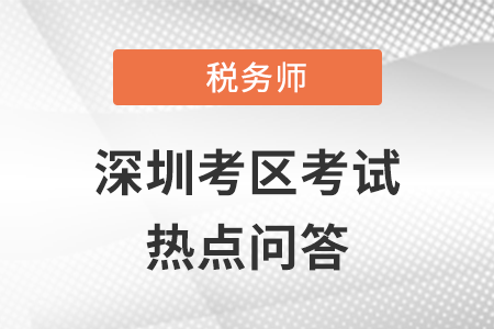 2021年全國稅務(wù)師職業(yè)資格考試（深圳考區(qū)）熱點問答