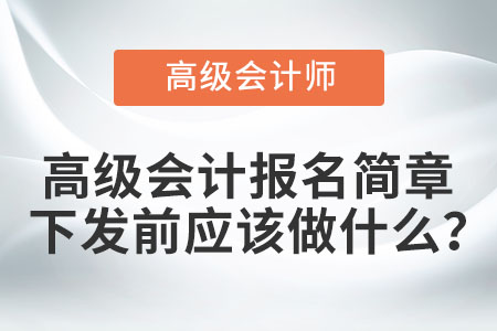 高級(jí)會(huì)計(jì)報(bào)名簡(jiǎn)章下發(fā)前應(yīng)該做什么？