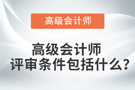 高級(jí)會(huì)計(jì)師評(píng)審條件包括什么？