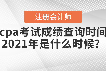 cpa考試成績查詢時間2021年是什么時候？