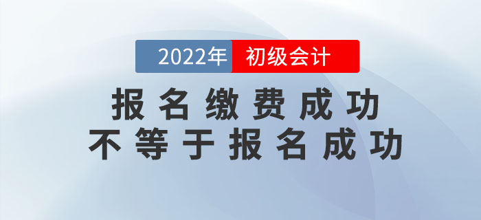 2022年初級會計報名繳費成功不等于報名成功！