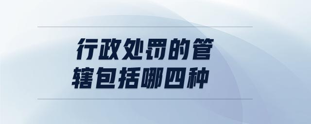 行政處罰的管轄包括哪四種 行政處罰的管轄包括哪四種