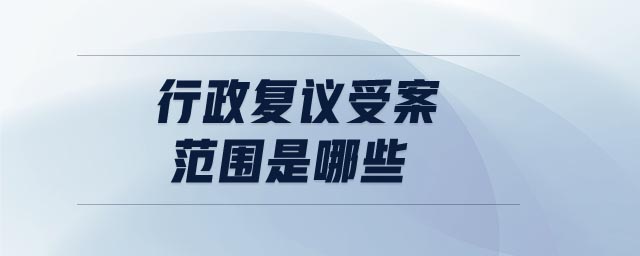 行政復(fù)議受案范圍是哪些 行政復(fù)議受案范圍是哪些