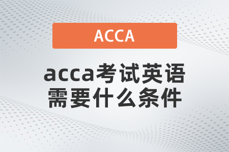 acca考試英語(yǔ)需要什么條件 acca考試英語(yǔ)需要什么條件
