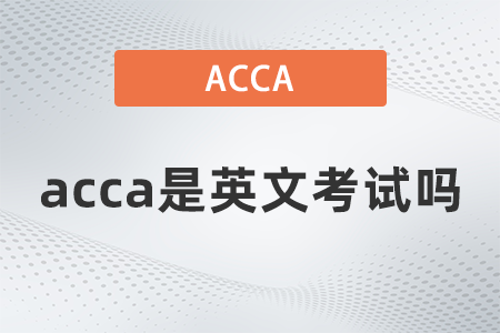 2021年acca是英文考試嗎 2021年acca是英文考試嗎