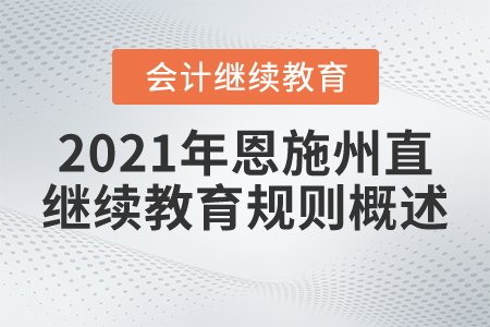 2021年湖北省恩施州直會計繼續(xù)教育規(guī)則概述 2021年湖北省恩施州直會計繼續(xù)教育規(guī)則概述