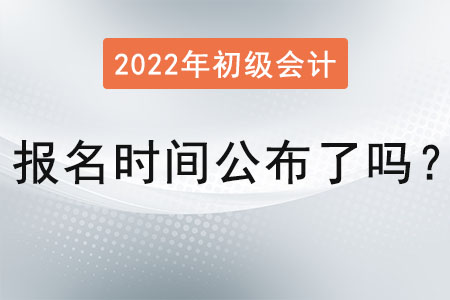 初級會計考試報名時間2022年公布了嗎？