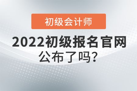 2022年初級會計證報名官網(wǎng)公布了嗎？什么時候開始報名？