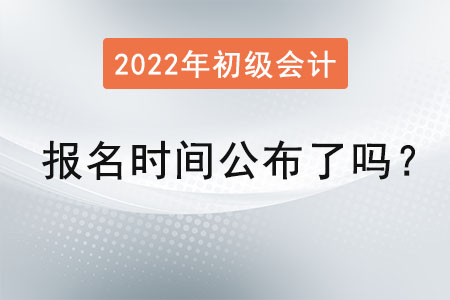 初級會計報名時間2022年公布了嗎？