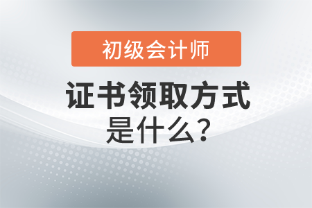 初級會計證書領(lǐng)取方式是什么？怎么操作？