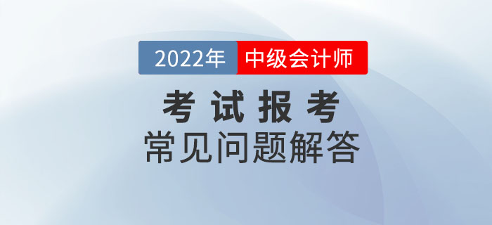 2022年中級(jí)會(huì)計(jì)師考試報(bào)考常見問題解答！報(bào)考政策速了解！
