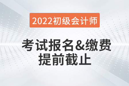 重大改變！2022年初級(jí)會(huì)計(jì)考試報(bào)名及繳費(fèi)提前截止！
