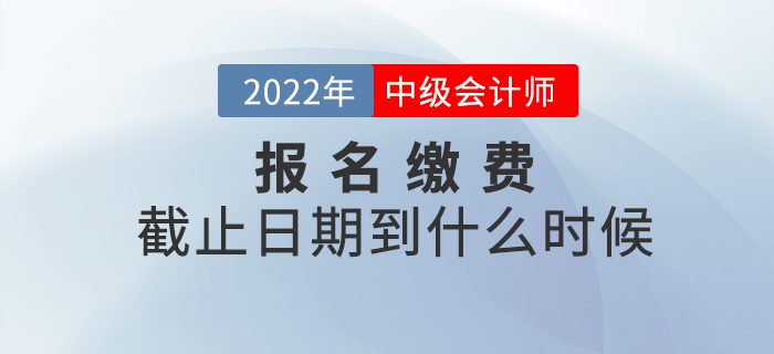 2022年中級(jí)會(huì)計(jì)師考試報(bào)名繳費(fèi)截止到什么時(shí)候？