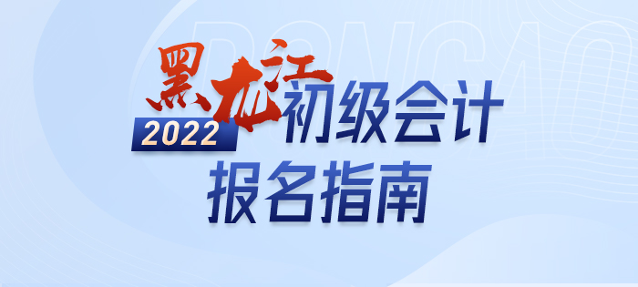 2022年黑龍江初級(jí)會(huì)計(jì)考試報(bào)名政策大全