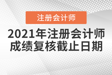 2021年注冊(cè)會(huì)計(jì)師成績復(fù)核截止日期