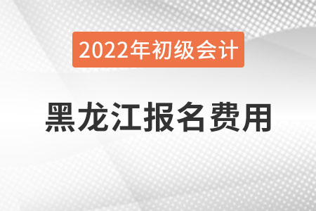 黑龍江2022年初級會計職稱報名費用已公布