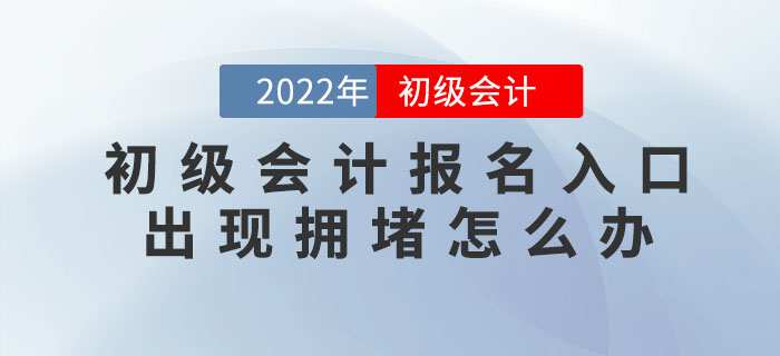 2022年初級(jí)會(huì)計(jì)報(bào)名入口出現(xiàn)擁堵怎么辦？