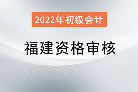 福建初級會計考試2022年資格審核方式：考后審核