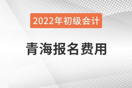 青海2022年初級會計報名費用已公布