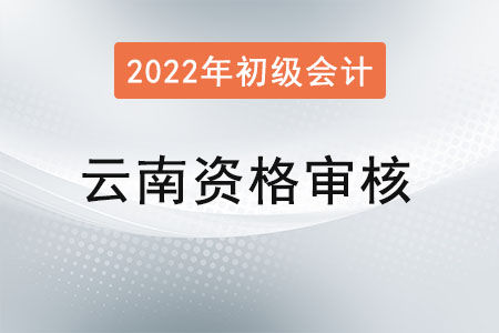 云南2022年初級會計資格審核方式為系統(tǒng)審核以及考后審核