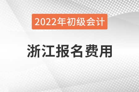 浙江2022年初級會計(jì)報(bào)名費(fèi)用已公布