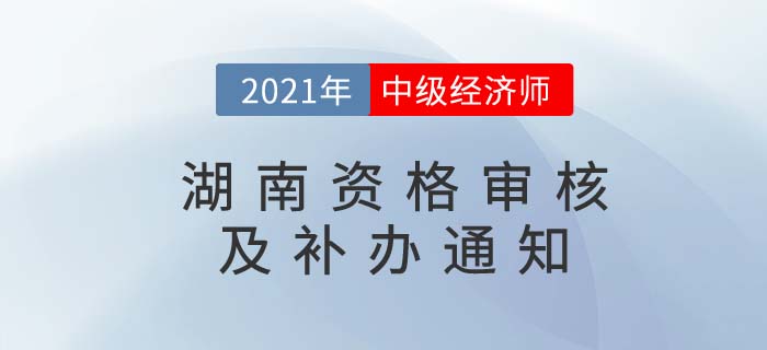 2021年湖南地區(qū)中級經(jīng)濟師考后審核及審核補辦通知匯總 2021年湖南地區(qū)中級經(jīng)濟師考后審核及審核補辦通知匯總