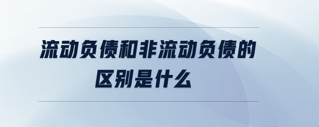 流動(dòng)負(fù)債和非流動(dòng)負(fù)債的區(qū)別是什么 流動(dòng)負(fù)債和非流動(dòng)負(fù)債的區(qū)別是什么