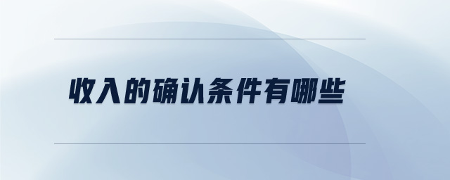 收入的確認(rèn)條件有哪些 收入的確認(rèn)條件有哪些