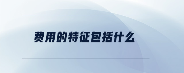 費(fèi)用的特征包括什么 費(fèi)用的特征包括什么