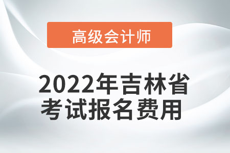 2022年吉林省高級(jí)會(huì)計(jì)師考試報(bào)名費(fèi)用公布