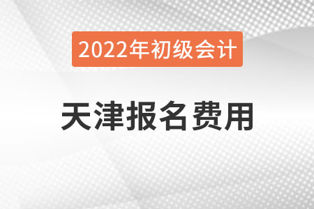 天津2022年初級(jí)會(huì)計(jì)報(bào)名費(fèi)用已公布
