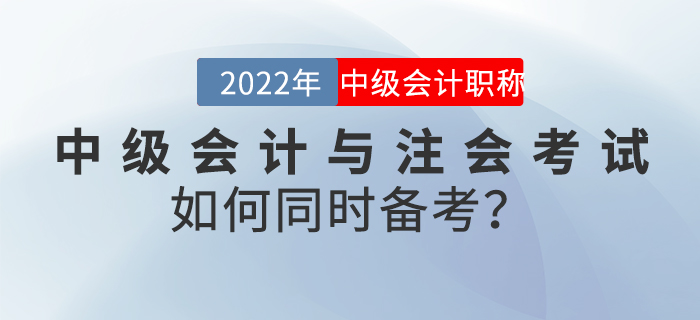 2022年中級(jí)會(huì)計(jì)與注會(huì)考試如何同時(shí)備考？