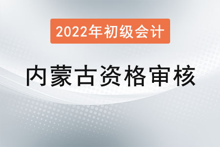 內(nèi)蒙古2022年初級(jí)會(huì)計(jì)報(bào)名資格審核方式：考后現(xiàn)場審核
