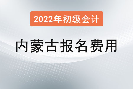 內(nèi)蒙古2022年初級會計報名費用已公布