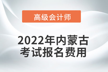 2022年內(nèi)蒙古自治區(qū)高級會計師考試報名費用公布