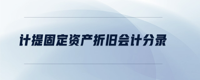 計(jì)提固定資產(chǎn)折舊會(huì)計(jì)分錄 計(jì)提固定資產(chǎn)折舊會(huì)計(jì)分錄