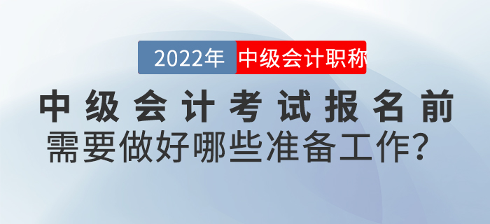 2022年中級(jí)會(huì)計(jì)考試報(bào)名前需要做好哪些準(zhǔn)備工作？