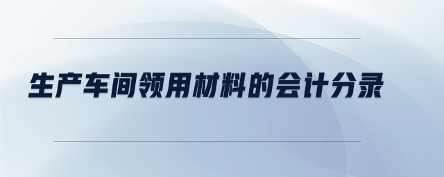 生產(chǎn)車(chē)間領(lǐng)用材料的會(huì)計(jì)分錄 生產(chǎn)車(chē)間領(lǐng)用材料的會(huì)計(jì)分錄