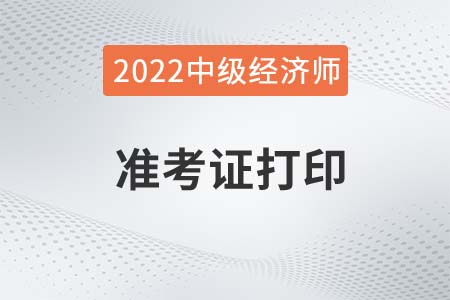 2022年中級經(jīng)濟(jì)師準(zhǔn)考證打印了嗎 2022年中級經(jīng)濟(jì)師準(zhǔn)考證打印了嗎