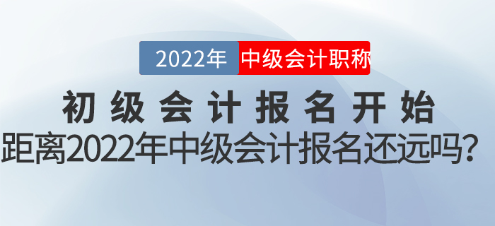 初級會計報名開始，距離2022年中級會計報名還遠嗎？