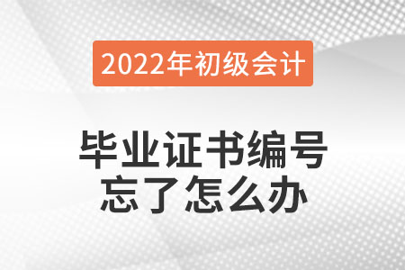 2022年初級會計報名，畢業(yè)證書編號忘了怎么辦？