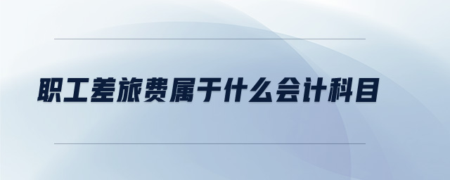 職工差旅費(fèi)屬于什么會計(jì)科目 職工差旅費(fèi)屬于什么會計(jì)科目