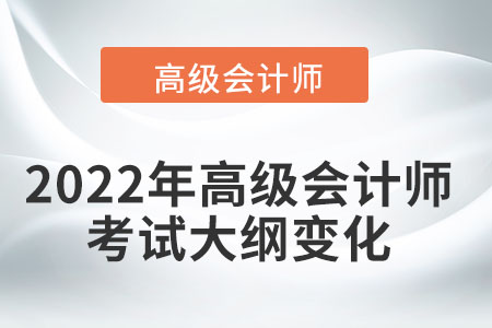 2022年高級(jí)會(huì)計(jì)師考試大綱變化有哪些？